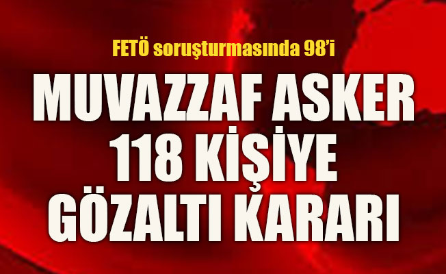 FETÖ soruşturmasında 98’i Muvazzaf asker 118 kişiye gözaltı kararı