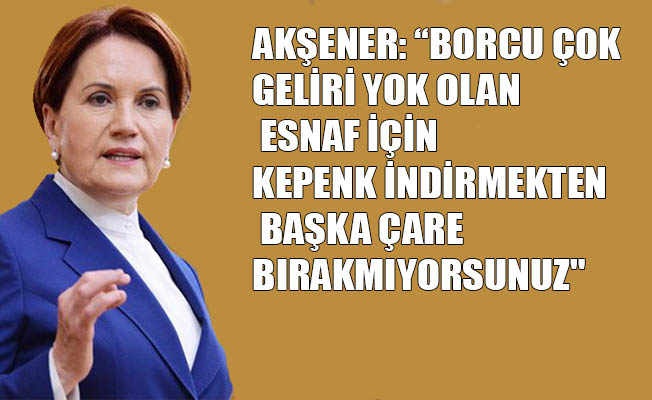Akşener: iktidarı esnafa yardım eli uzatmaya çağırdı