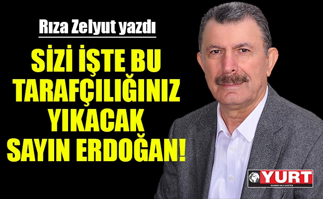Sizi işte bu tarafçılığınız yıkacak Sayın Erdoğan!