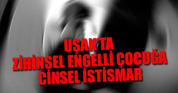 Uşak'ta zihinsel engelli çocuğa cinsel istismar