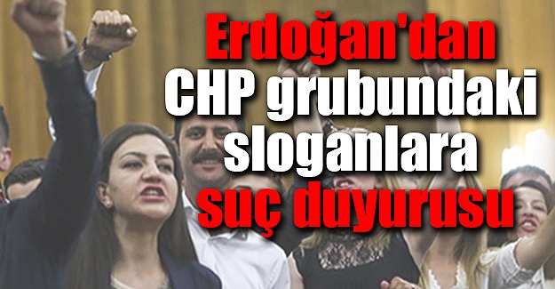 Erdoğan'dan CHP grubundaki sloganlara suç duyurusu