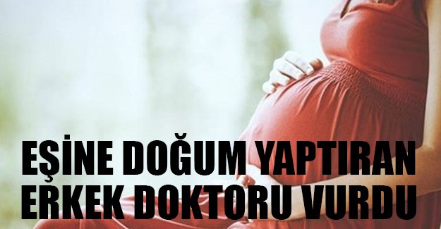 Eşine doğum yaptıran erkek doktoru vurdu