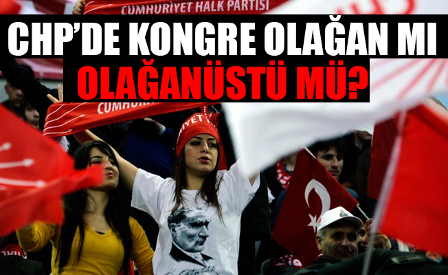 CHP'de kongre olağan mı, olağanüstü mü?