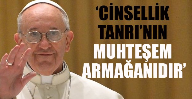 Papa: Cinsellik Tanrı'nın muhteşem bir armağanıdır