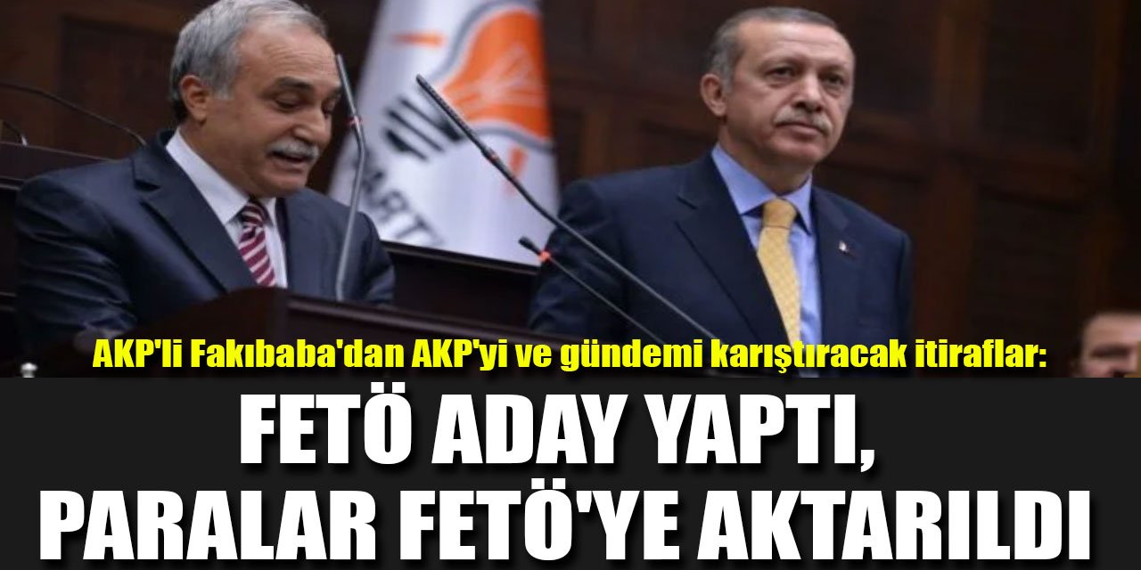 AKP'li Fakıbaba'dan AKP'yi ve gündemi karıştıracak itiraflar: FETÖ aday yaptı, paralar FETÖ'ye aktarıldı