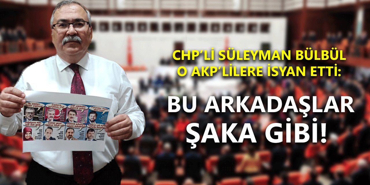 CHP'li Süleyman Bülbül o AKP'lilere isyan etti: Bu arkadaşlar şaka gibi!