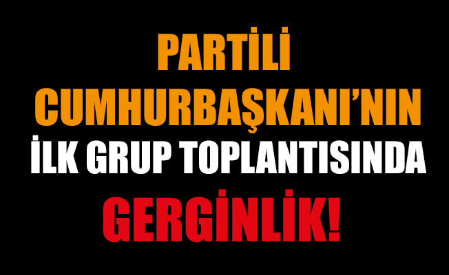 Partili Cumhurbaşkanının ilk grup toplantısında gerginlik