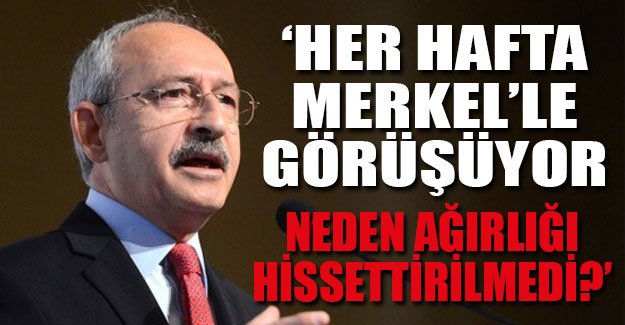 Kılıçdaroğlu: Her hafta Merkel'le görüşülüyor, neden ağırlığı hissettirilemedi?
