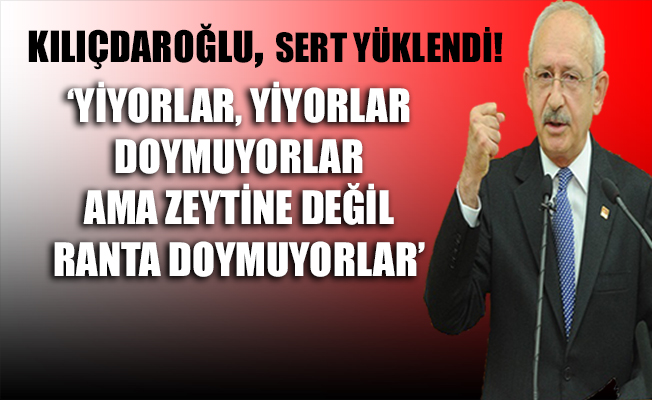 Kılıçdaroğlu, 'Yiyorlar, yiyorlar, doymuyorlar, ama zeytine değil, ranta doymuyorlar'