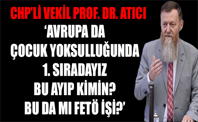 CHP'li Atıcı: Avrupa da çocuk yoksulluğunda 1.sırada olmamız da mı, FETÖ işi?