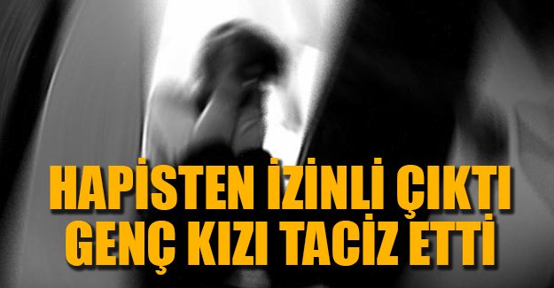 Cezaevinden izinli çıkıp, genç kızı taciz etti