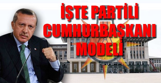 İşte partili cumhurbaşkanı modeli