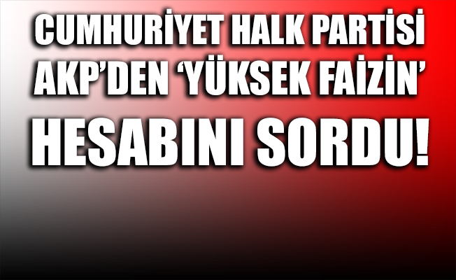 CHP, AKP'den 'Yüksek Faiz'in hesabını sordu!