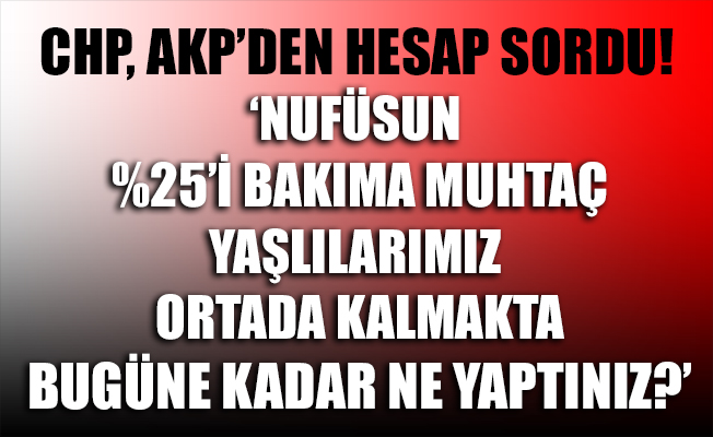 CHP, AKP'den 'yaşlı ve bakıma muhtaçların' hesabını sordu