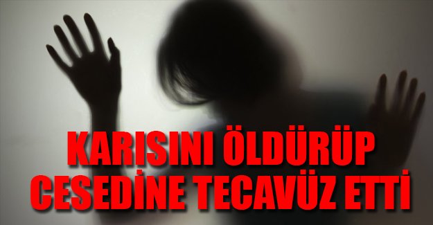 Karısını öldürüp cesedine tecavüz etti