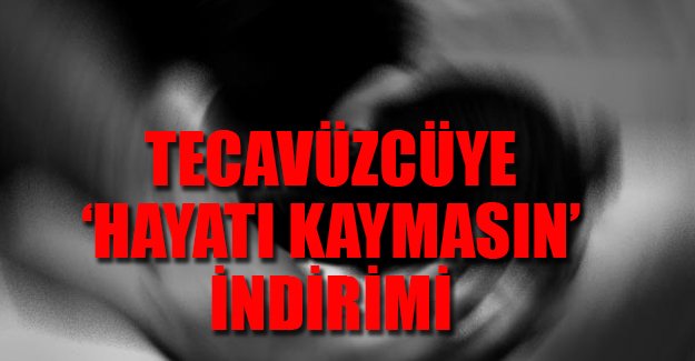 Tecavüzcüye 'hayatı kaymasın' indirimi