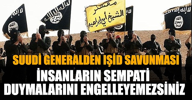 Suudi generalden IŞİD savunması: İnsanların sempati duymasını engelleyemezsiniz