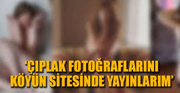 25 yaş küçük eski sevgiliye şantaj: Çıplak fotoğraflarını köyün sitesinde yayınlarım