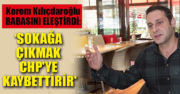 Kerem Kılıçdaroğlu: Sokağa çıkmak CHP'ye kaybettirir