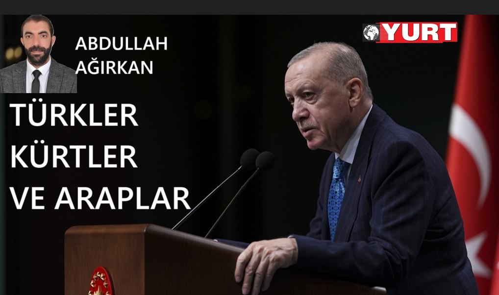 Abdullah Ağırkan yazdı: TÜRKLER-KÜRTLER VE ARAPLAR