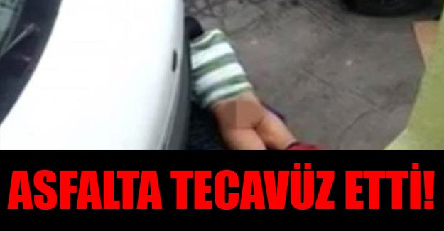 Asfalta tecavüz etti