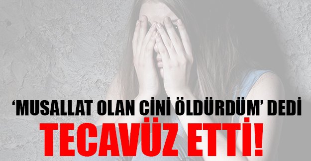 'Musallat olan cini öldürdüm' dedi ve tecavüz etti
