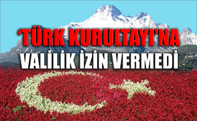 'Türk Kurultayı'na, Valilik izin vermedi