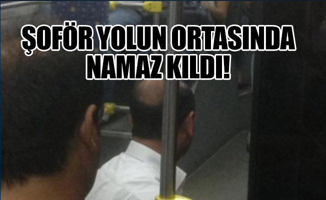 Gerici şoför otobüsü durdurdu, namaz kıldı!