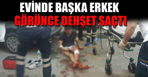 Evinde başka erkeği görünce dehşet saçtı
