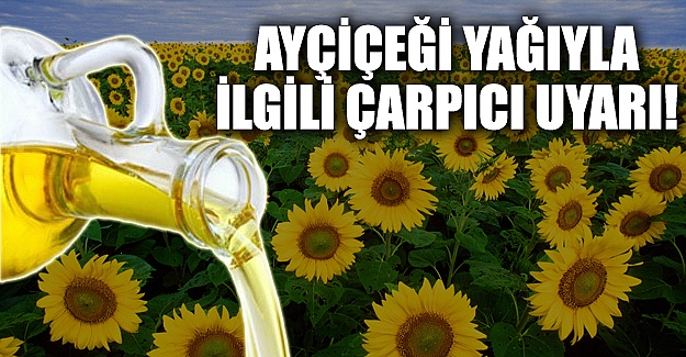 Ayçiçeği yağları ile ilgili çok çarpıcı uyarı