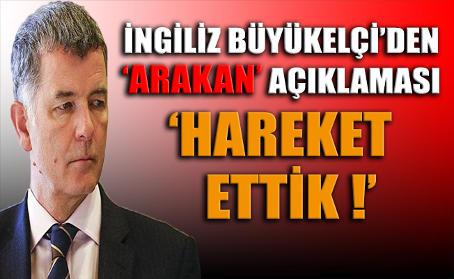 İngiliz Büyükelçi'den 'Arakan' açıklaması: Hareket ettik