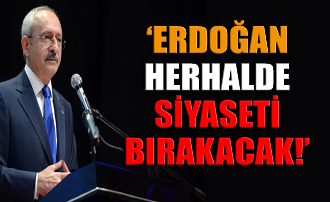 Kılıçdaroğlu: Erdoğan herhalde siyaseti bırakacak