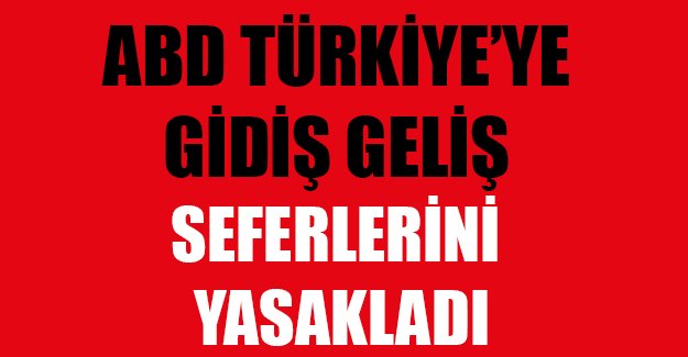 ABD, Türkiye'ye geliş gidiş seferlerini yasakladı!