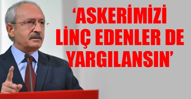 Kılıçdaroğlu: Darbeciler gibi askerimizi linç edenler de yargılansın