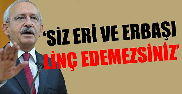 Kılıçdaroğlu: Siz eri ve erbaşı linç edemezsiniz