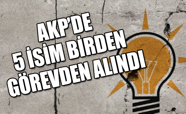 AKP’de 5 isim görevden alındı!