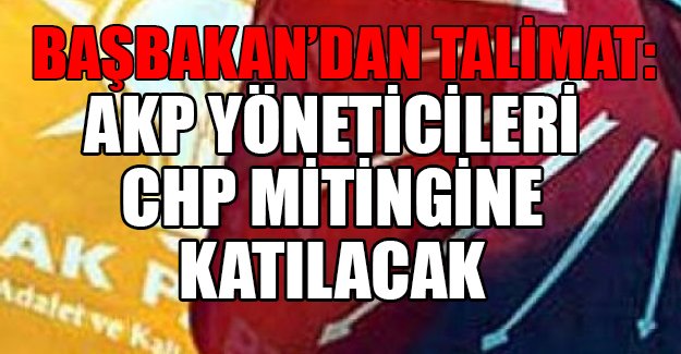 Başbakan talimat verdi; AKP yöneticileri, CHP mitingine gidecek