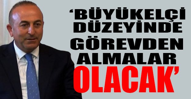 Dışişleri Bakanı Çavuşoğlu: Büyükelçi düzeyinde görevden almalar olacak