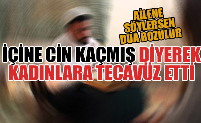 'Çakma ermiş' 'içinize cin kaçmış' diyerek kadınlara tecavüz etti