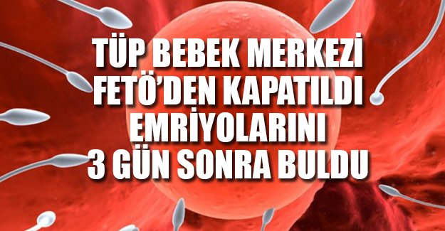 Tüp bebek merkezi FETÖ'den kapatıldı, embriyonlarını üç gün sonra buldu