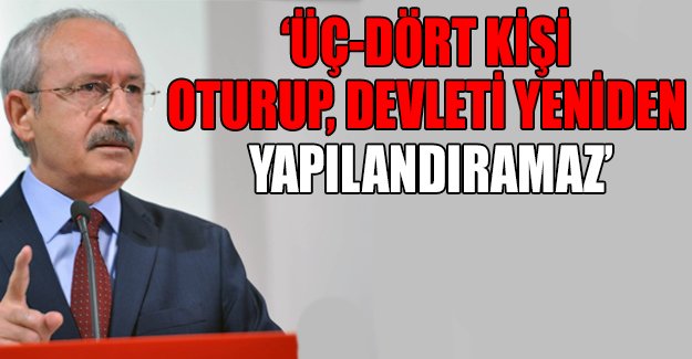 Kılıçdaroğlu: 'Üç-dört kişi oturup devleti yeniden yapılandıramaz'
