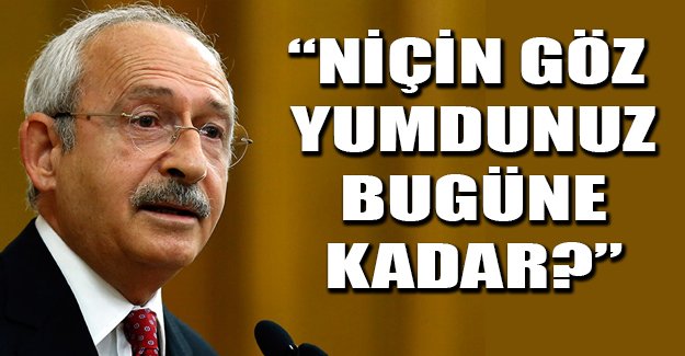 Kılıçdaroğlu: Niçin göz yumdunuz bugüne kadar?