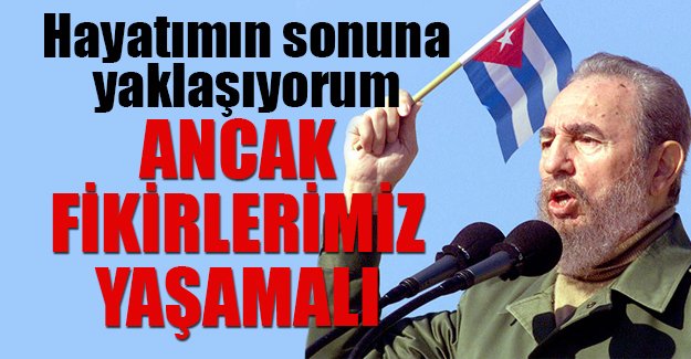 Fidel Castro: Hayatımın sonuna yaklaşıyorum, ancak fikirlerimiz yaşamalı