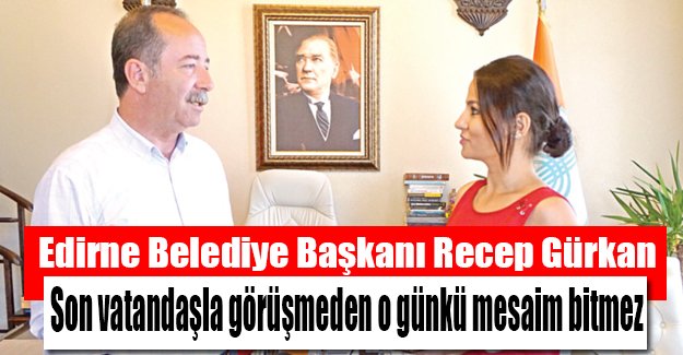 Edirne Belediye Başkanı Recep Gürkan: Son vatandaşla görüşmeden o günkü mesaim bitmez