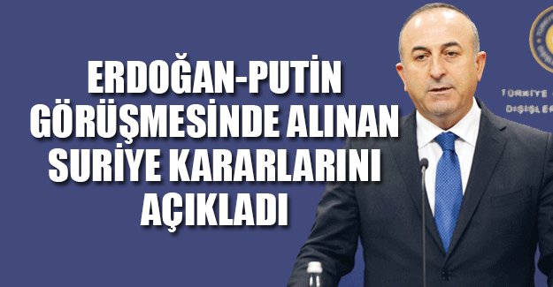 Çavuşoğlu, Erdoğan-Putin zirvesinde alınan Suriye kararlarını açıkladı