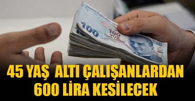 45 yaş altı 13 milyon çalışanın maaşlarından 600 lira kesilecek!