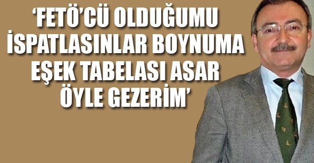 'FETÖ'cü olduğumu ispatlasınlar boynuma eşek tabelası asar gezerim'