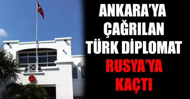 Ankara'ya çağrılan Türk diplomat Rusya'ya kaçtı