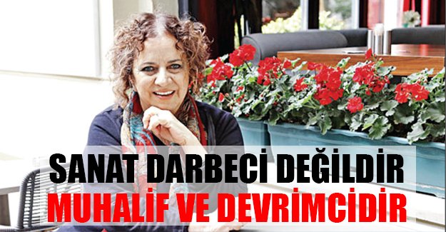 Sanat darbeci değildir muhalif ve devrimcidir