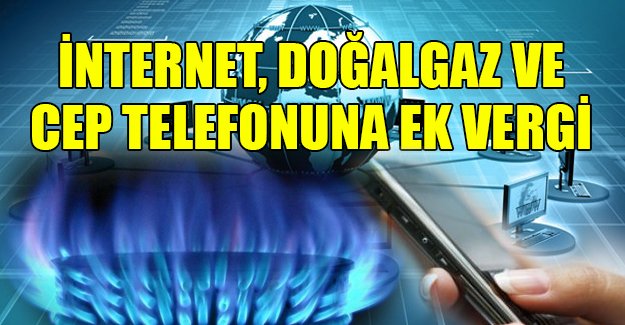 İnternet, cep telefonu, doğalgaza ek vergi!